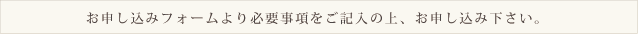 お申し込みフォームより必要事項をご記入の上、お申し込み下さい。