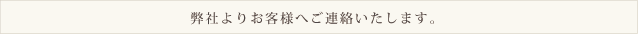 弊社よりお客様へご連絡いたします。